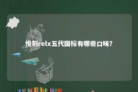 悦刻relx五代国标有哪些口味？ 
